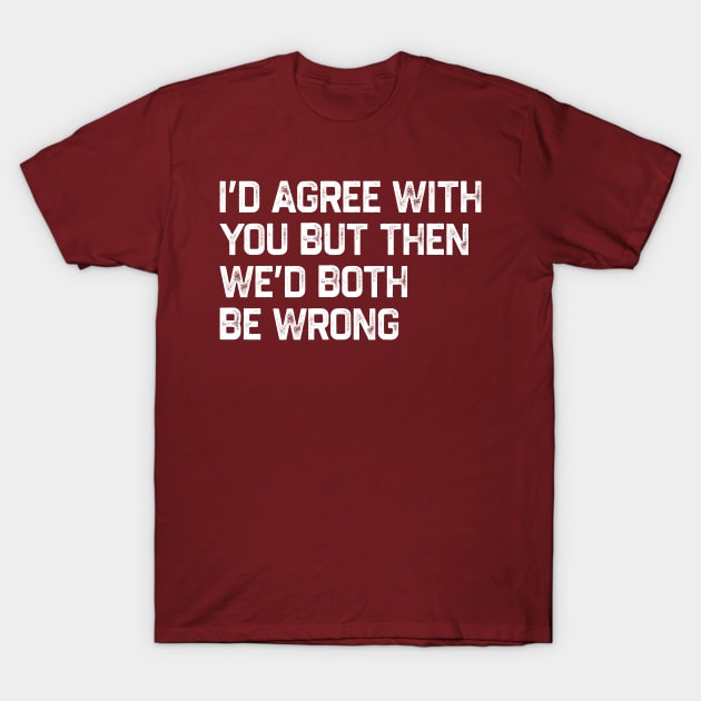 I Could Agree With You But Then We Could Both Be Wrong T-Shirt by kanystiden